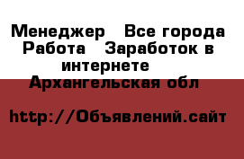 Менеджер - Все города Работа » Заработок в интернете   . Архангельская обл.